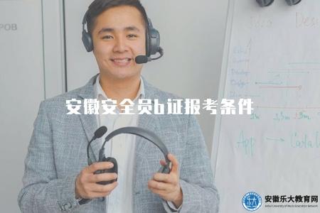 安徽安全員b證報考條件（安徽安全員b證的報考條件和考試內容）
