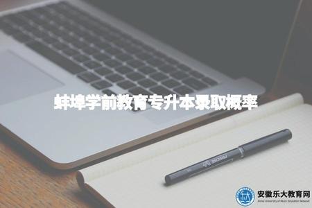 蚌埠學前教育專升本錄取概率（錄取標準、競爭激烈程度、備考建議）.jpg