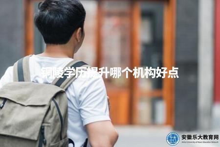 銅陵學歷提升哪個機構好點(想要提升學歷，哪個機構在銅陵比較靠譜)