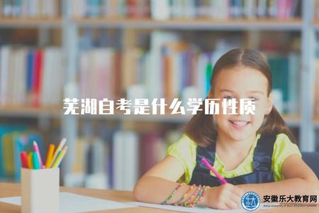 蕪湖高等教育自學考試是什么學歷性質（了解蕪湖高等教育自學考試所獲得的學歷性質）.jpg