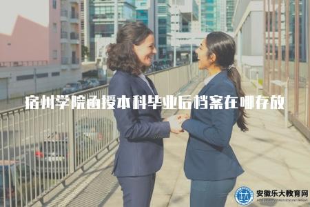 宿州學院函授本科畢業后檔案在哪存放（宿州學院函授本科畢業生檔案管理）