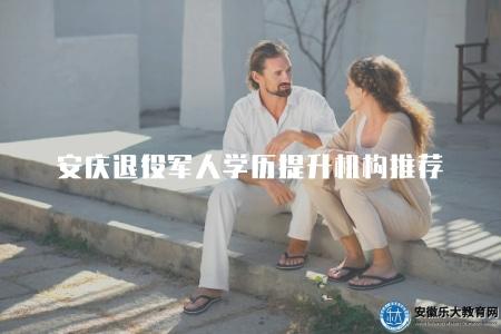 安慶退役軍人學歷提升機構推薦（推薦安慶地區的退役軍人學歷提升機構）