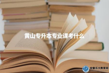 黃山專升本專業課考什么(黃山專升本各專業課程內容詳解) 黃山專升本專業課考什么(黃山專升本各專業課程內容詳解)