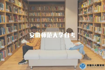安徽師范大學自考（安徽師范大學自考的報名要求和考試安排）