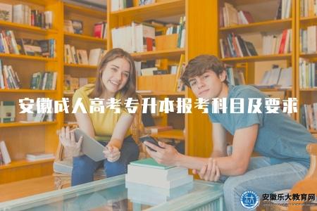 安徽成人高考專升本報考科目及要求(2個板塊科目加三點報名要求) 安徽成人高考專升本報考科目及要求(2個板塊科目加三點報名要求)