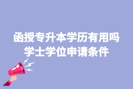 函授專升本學歷有用嗎 學士學位申請條件 函授專升本學歷有用嗎 學士學位申請條件