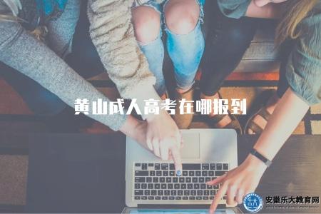 黃山成人高考在哪報到（黃山成人高考需要在哪里進行報到）