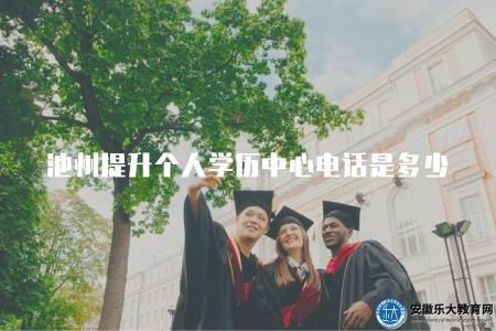 池州提升個人學歷中心電話是多少（池州提升個人學歷的中心聯系電話是多少）