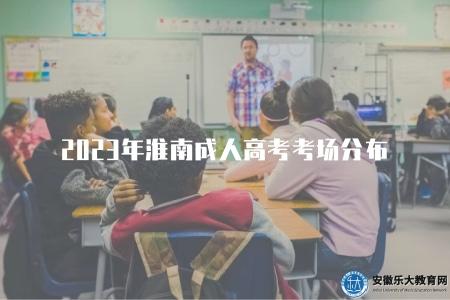 2023年淮南成人高考考場分布（2023年淮南成人高考的考場在哪里分布）