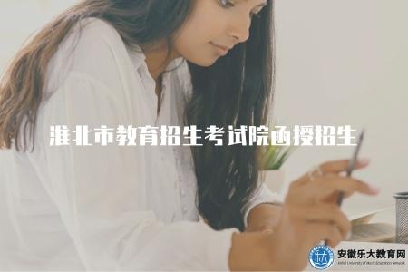 淮北市教育招生考試院函授招生（淮北函授招生信息查詢方式）