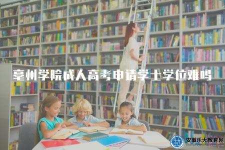 亳州學院成人高考申請學士學位難嗎(難度中等偏上) 亳州學院成人高考申請學士學位難嗎(難度中等偏上)