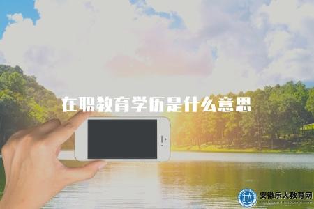 在職教育學歷是什么意思(了解在職教育學歷的含義和特點) 在職教育學歷是什么意思(了解在職教育學歷的含義和特點)