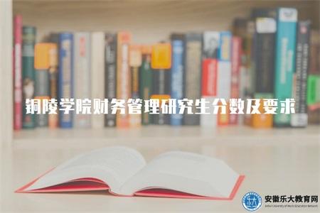 2023銅陵學院財務管理研究生分數線及考研成績要求（2023銅陵學院財務管理考研分數線）