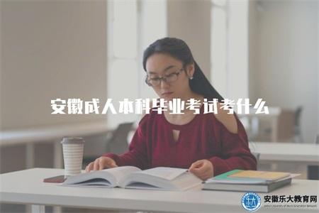 安徽成人本科畢業考試考什么(考試科目、標準) 安徽成人本科畢業考試考什么(考試科目、標準)
