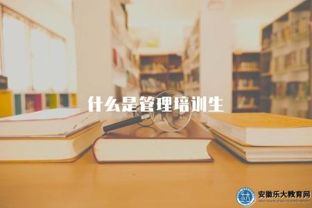 什么是管理培訓生(管理培訓生的定義及培養方式) 什么是管理培訓生(管理培訓生的定義及培養方式)