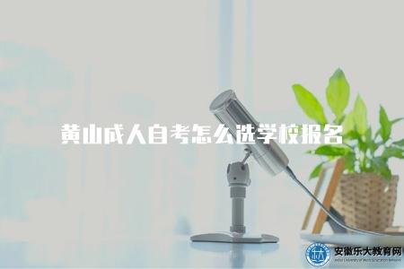 黃山成人自考怎么選學校報名（黃山成人自考如何選擇合適的學校進行報名）