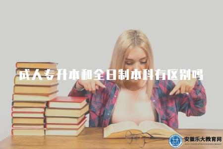 成人專升本和全日制本科有區別嗎(有區別) 成人專升本和全日制本科有區別嗎(有區別)