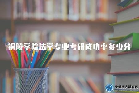 銅陵學院法學專業考研成功率多少分（每年不一樣）