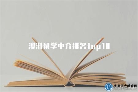 澳洲留學中介排名top10（查詢澳洲留學中介的排名信息）