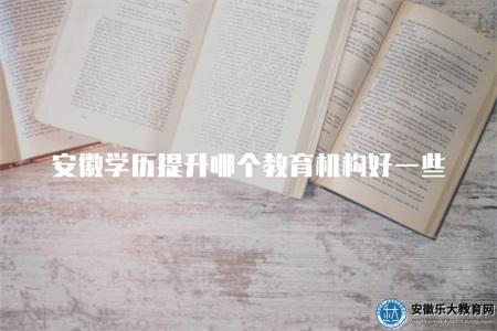 安徽學歷提升哪個教育機構好一些（機構信譽、師資力量）