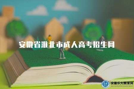 安徽省淮北市成人高考招生網（2023安徽省淮北市成人高考招生信息的官方網站）