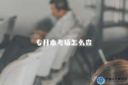專升本考場怎么查（專升本考試考場查詢的方法與指南）