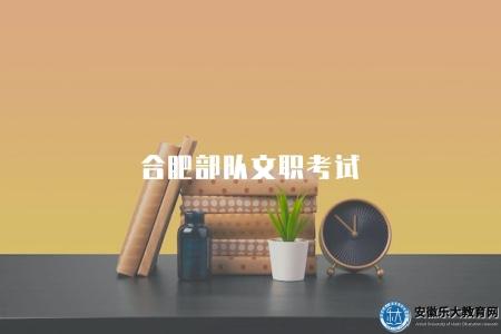 合肥部隊文職考試(報名資格有四點) 合肥部隊文職考試(報名資格有四點)