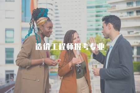 造價工程師報考專業（含專業描述、報考條件、證書效力）