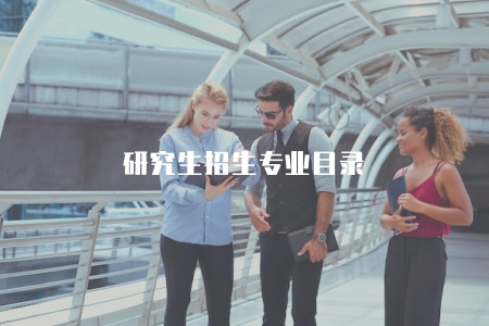 研究生招生專業目錄(含招生專業、研究方向、課程設置) 研究生招生專業目錄(含招生專業、研究方向、課程設置)