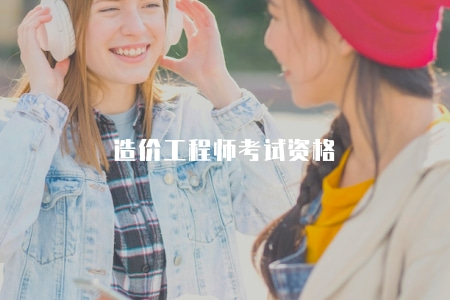造價工程師考試資格（了解造價工程師考試的報名條件和報考資格）