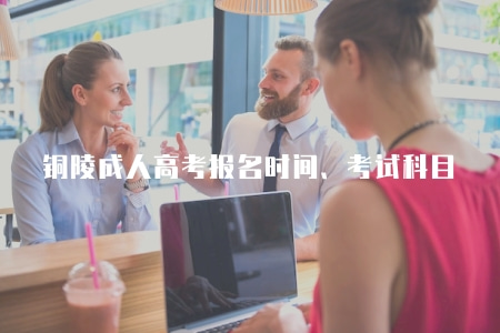 銅陵成人高考報名時間2023考試科目（最新考試科目安排）