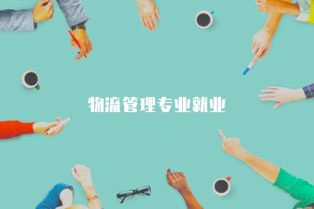 物流管理專業就業（物流管理專業畢業生的就業方向和行業發展前景）