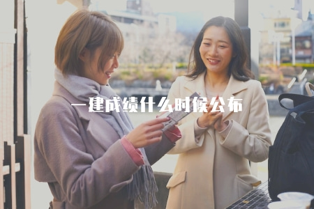 一建成績什么時候公布（一級建造師考試成績公布時間）