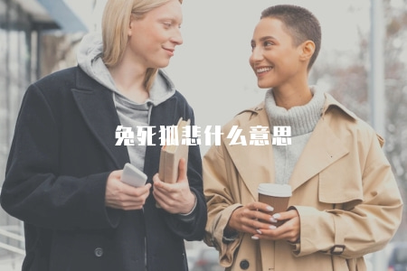 兔死狐悲什么意思（兔死狐悲的寓意和故事背景介紹）