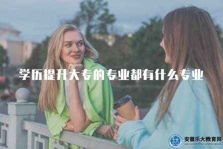 學歷提升大專的專業都有什么專業(學歷提升大專專業范圍解析) 學歷提升大專的專業都有什么專業(學歷提升大專專業范圍解析)