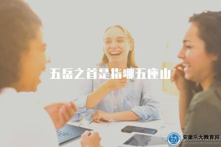 五岳之首是指哪五座山(解釋“五岳之首”指的是哪五座山) 五岳之首是指哪五座山(解釋“五岳之首”指的是哪五座山)
