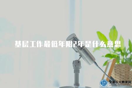 基層工作最低年限2年是什么意思（解釋基層工作經驗最低年限的含義和規定）