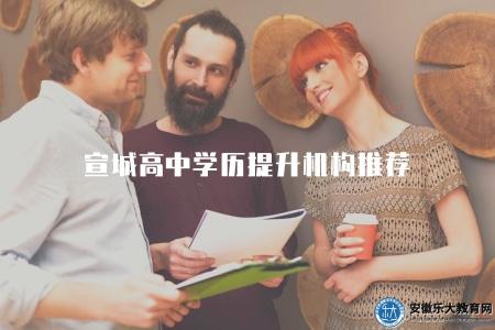宣城高中學歷提升機構推薦（推薦幾家宣城高中學歷提升機構）