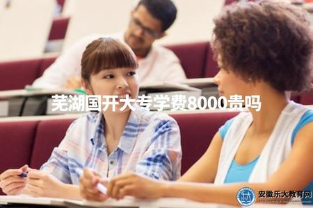 蕪湖國開大專學費8000貴嗎（蕪湖國開大專學費情況解析）