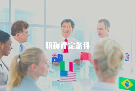 職稱評定條件(不同職稱評定條件和晉升要求) 職稱評定條件(不同職稱評定條件和晉升要求)