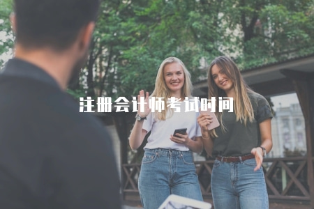 注冊會計師考試時間（2023年考試時間和報名截止日期）