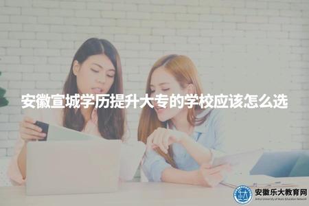 安徽宣城學歷提升大專的學校應該怎么選（學歷提升選擇學校需要考慮的4個方面）