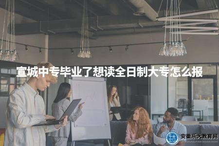 宣城中專畢業了想讀全日制大專怎么報（宣城中專生升學建議及相關政策解讀）
