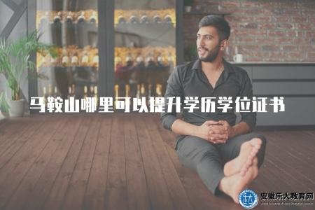 馬鞍山哪里可以提升學歷學位證書（推薦馬鞍山地區提供學歷學位提升服務的機構和學校）