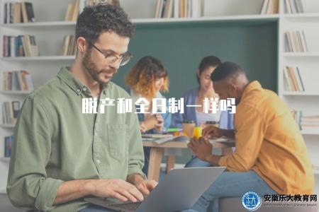 脫產和全日制一樣嗎（比較脫產學習和全日制學習的異同點）