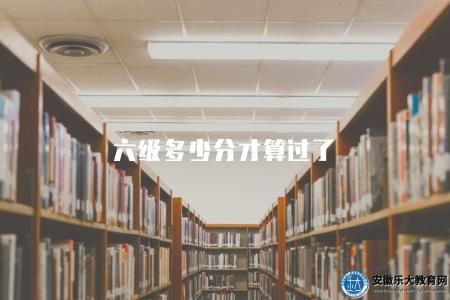 六級多少分才算過了（帶你了解及格線和評分標準）