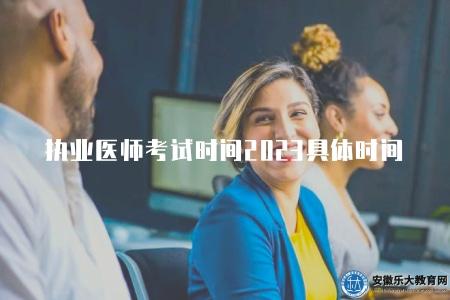 執業醫師考試時間2023具體時間（2023年執業醫師考試的具體時間安排）