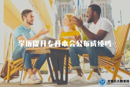 學歷提升專升本會公布成績嗎(學歷提升成績查詢公布方式) 學歷提升專升本會公布成績嗎(學歷提升成績查詢公布方式)