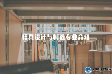 模具設計與制造專業介紹(模具設計與制造專業的課程設置和相關技能介紹) 模具設計與制造專業介紹(模具設計與制造專業的課程設置和相關技能介紹)