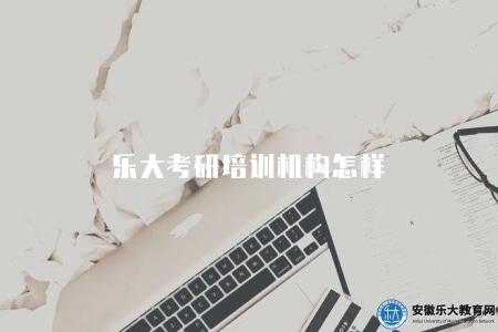 樂大考研培訓機構怎樣(評價樂大考研培訓機構的教學質量和口碑) 樂大考研培訓機構怎樣(評價樂大考研培訓機構的教學質量和口碑)